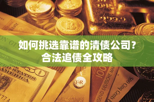 北京如何挑选靠谱的清债公司?合法追债全攻略 北京如何挑选靠谱的清债公司?合法追债全攻略
