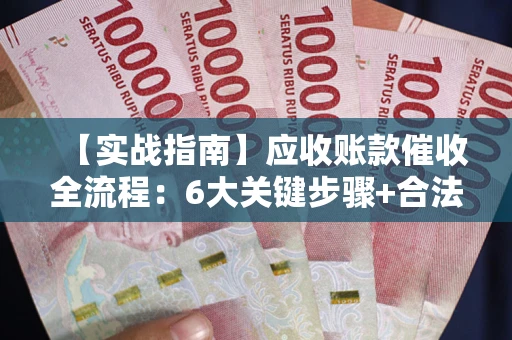 北京【实战指南】应收账款催收全流程：6大关键步骤+合法回款技巧