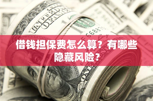 北京借钱担保费怎么算？有哪些隐藏风险？
