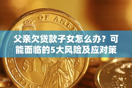 北京父亲欠贷款子女怎么办?可能面临的5大风险及应对策略 北京父亲欠贷款子女怎么办?可能面临的5大风险及应对策略