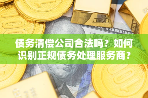 北京债务清偿公司合法吗？如何识别正规债务处理服务商？