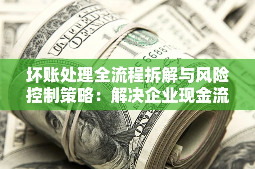 北京坏账处理全流程拆解与风险控制策略：解决企业现金流顽疾的实战指南