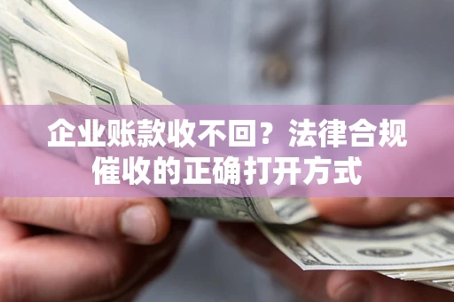 北京企业账款收不回？法律合规催收的正确打开方式