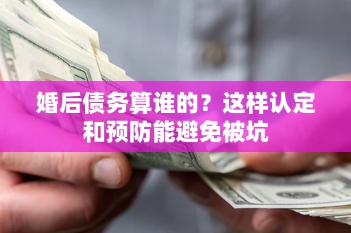 北京婚后债务算谁的？这样认定和预防能避免被坑