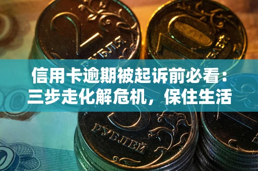 北京信用卡逾期被起诉前必看：三步走化解危机，保住生活尊严