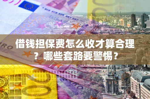 北京借钱担保费怎么收才算合理？哪些套路要警惕？