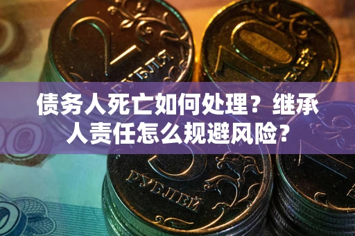 北京债务人死亡如何处理?继承人责任怎么规避风险? 北京债务人死亡如何处理?继承人责任怎么规避风险?