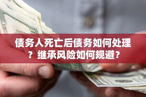 北京债务人死亡后债务如何处理？继承风险如何规避？