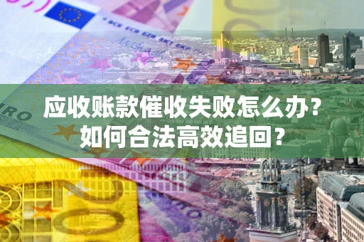 北京应收账款催收失败怎么办？如何合法高效追回？
