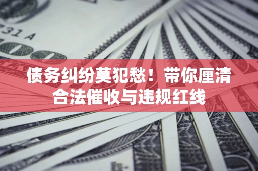 北京债务纠纷莫犯愁！带你厘清合法催收与违规红线