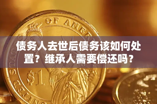 北京债务人去世后债务该如何处置？继承人需要偿还吗？