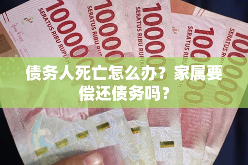 北京债务人死亡怎么办？家属要偿还债务吗？