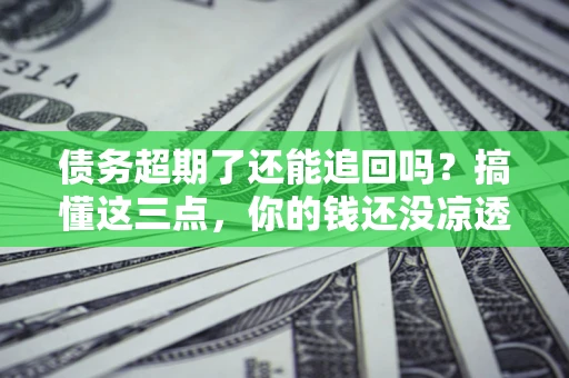 北京债务超期了还能追回吗？搞懂这三点，你的钱还没凉透