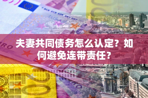 北京夫妻共同债务怎么认定？如何避免连带责任？