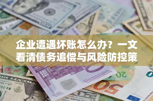 北京企业遭遇坏账怎么办？一文看清债务追偿与风险防控策略