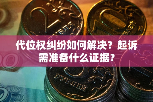 北京代位权纠纷如何解决？起诉需准备什么证据？