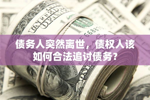 北京债务人突然离世，债权人该如何合法追讨债务？