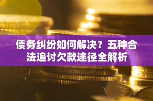 北京债务纠纷如何解决？五种合法追讨欠款途径全解析