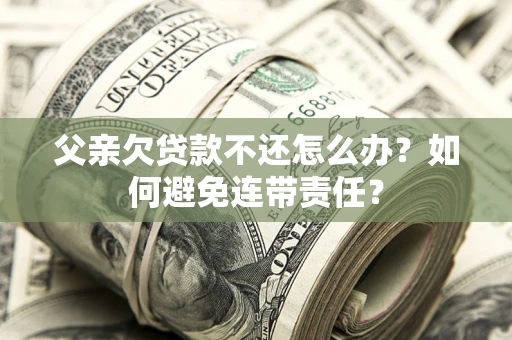 北京父亲欠贷款不还怎么办？如何避免连带责任？
