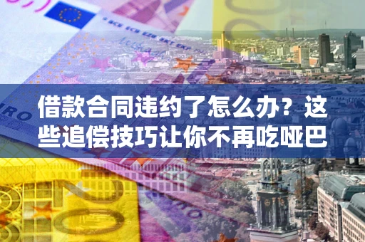 北京借款合同违约了怎么办？这些追偿技巧让你不再吃哑巴亏