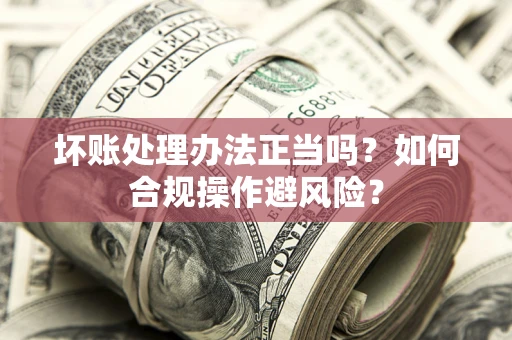北京坏账处理办法正当吗？如何合规操作避风险？