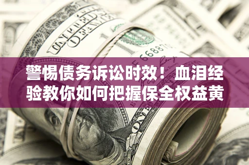 北京警惕债务诉讼时效！血泪经验教你如何把握保全权益黄金期