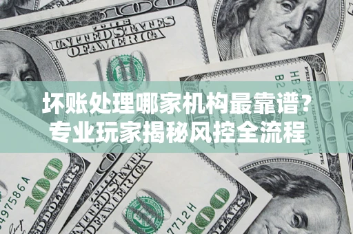 北京坏账处理哪家机构最靠谱？专业玩家揭秘风控全流程