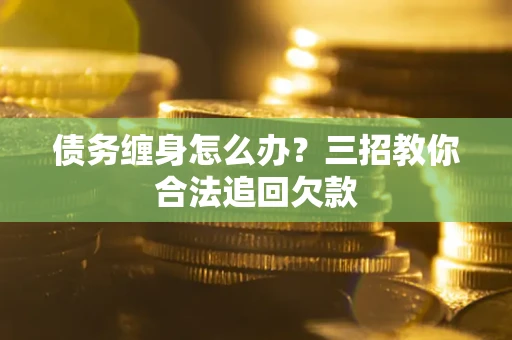 北京债务缠身怎么办？三招教你合法追回欠款