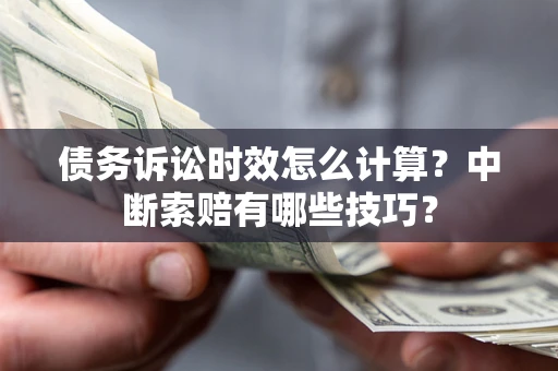 北京债务诉讼时效怎么计算？中断索赔有哪些技巧？