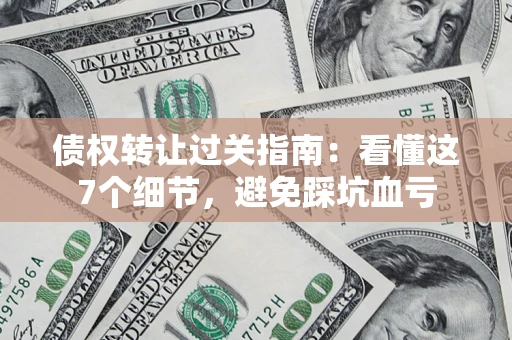 北京债权转让过关指南：看懂这7个细节，避免踩坑血亏