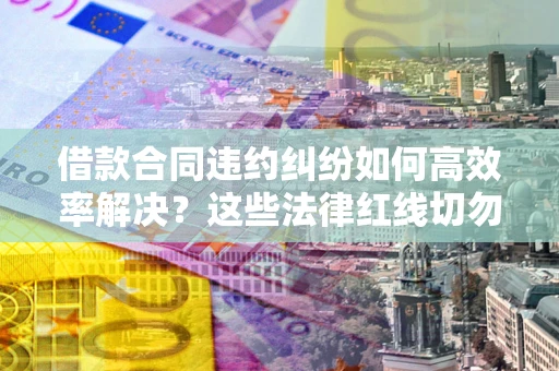 北京借款合同违约纠纷如何高效率解决？这些法律红线切勿触碰