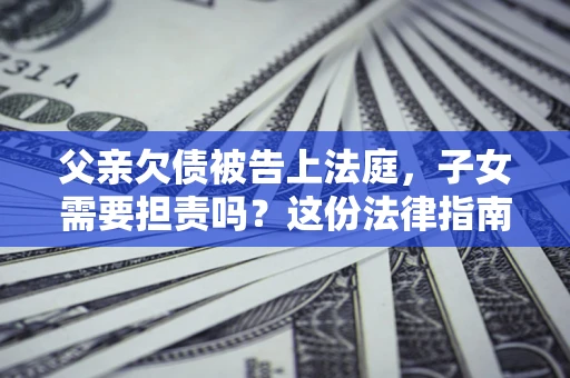 北京父亲欠债被告上法庭，子女需要担责吗？这份法律指南必须看完