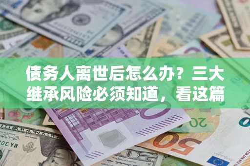 北京债务人离世后怎么办？三大继承风险必须知道，看这篇就够了