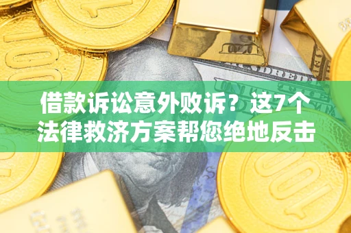 北京借款诉讼意外败诉？这7个法律救济方案帮您绝地反击！