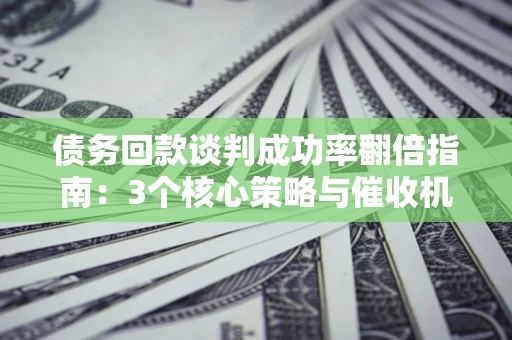 北京债务回款谈判成功率翻倍指南：3个核心策略与催收机构避坑法则