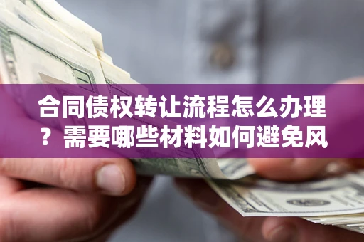 北京合同债权转让流程怎么办理？需要哪些材料如何避免风险？