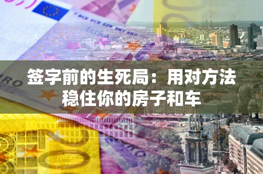 北京签字前的生死局：用对方法稳住你的房子和车