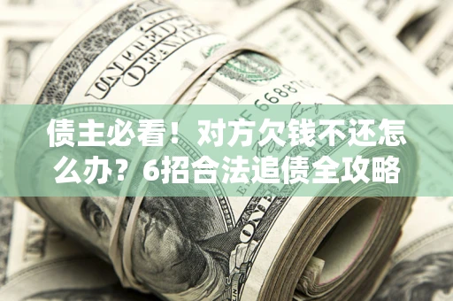 北京债主必看！对方欠钱不还怎么办？6招合法追债全攻略
