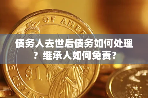 北京债务人去世后债务如何处理？继承人如何免责？