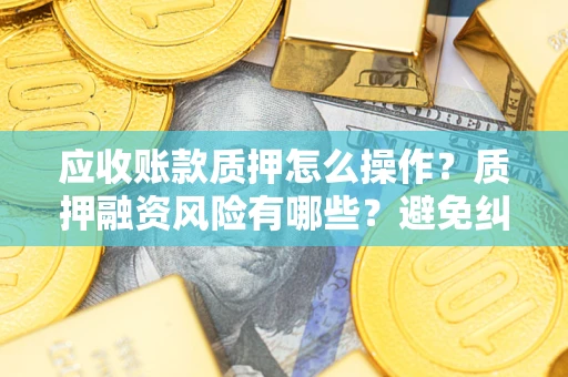 北京应收账款质押怎么操作？质押融资风险有哪些？避免纠纷高效融资技巧