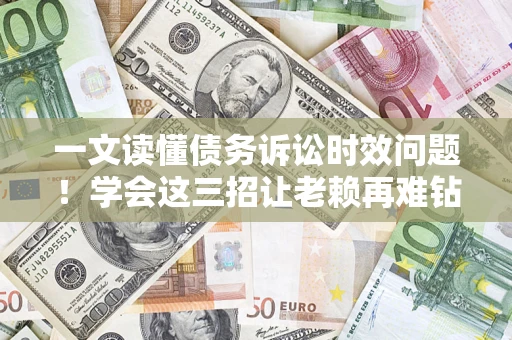 北京一文读懂债务诉讼时效问题！学会这三招让老赖再难钻空子