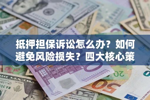 北京抵押担保诉讼怎么办？如何避免风险损失？四大核心策略全解读