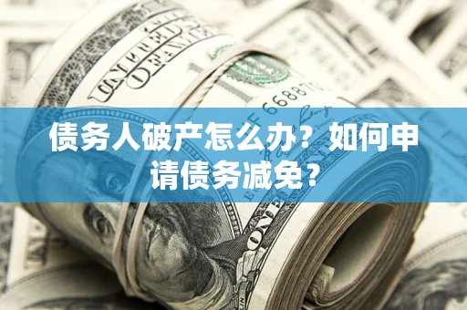 北京债务人破产怎么办？如何申请债务减免？