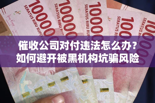 北京催收公司对付违法怎么办？如何避开被黑机构坑骗风险