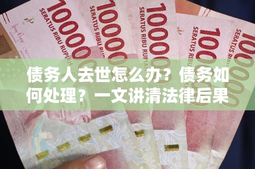 北京债务人去世怎么办？债务如何处理？一文讲清法律后果