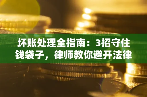 北京坏账处理全指南：3招守住钱袋子，律师教你避开法律雷区