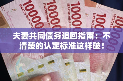 北京夫妻共同债务追回指南：不清楚的认定标准这样破！