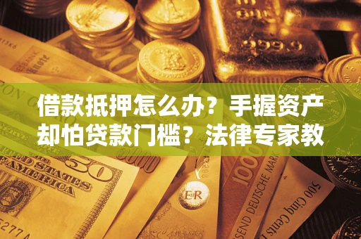 北京借款抵押怎么办？手握资产却怕贷款门槛？法律专家教你办抵押不踩坑