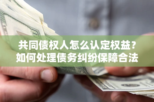 北京共同债权人怎么认定权益？如何处理债务纠纷保障合法权益？