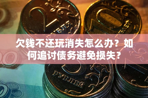 北京欠钱不还玩消失怎么办？如何追讨债务避免损失？